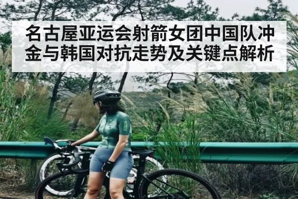 名古屋亚运会射箭女团中国队冲金与韩国对抗走势及关键点解析