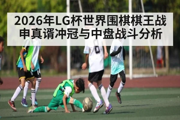 2026年LG杯世界围棋棋王战申真谞冲冠与中盘战斗分析