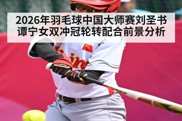 2026年羽毛球中国大师赛刘圣书谭宁女双冲冠轮转配合前景分析
