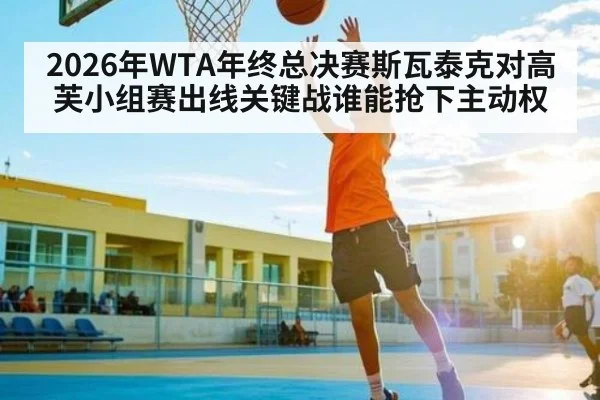2026年WTA年终总决赛斯瓦泰克对高芙小组赛出线关键战谁能抢下主动权