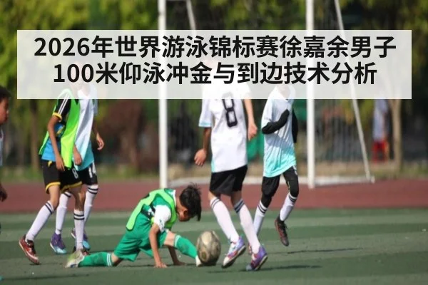 2026年世界游泳锦标赛徐嘉余男子100米仰泳冲金与到边技术分析