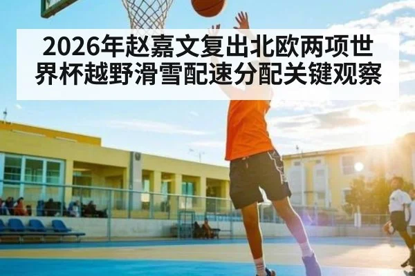 2026年赵嘉文复出北欧两项世界杯越野滑雪配速分配关键观察